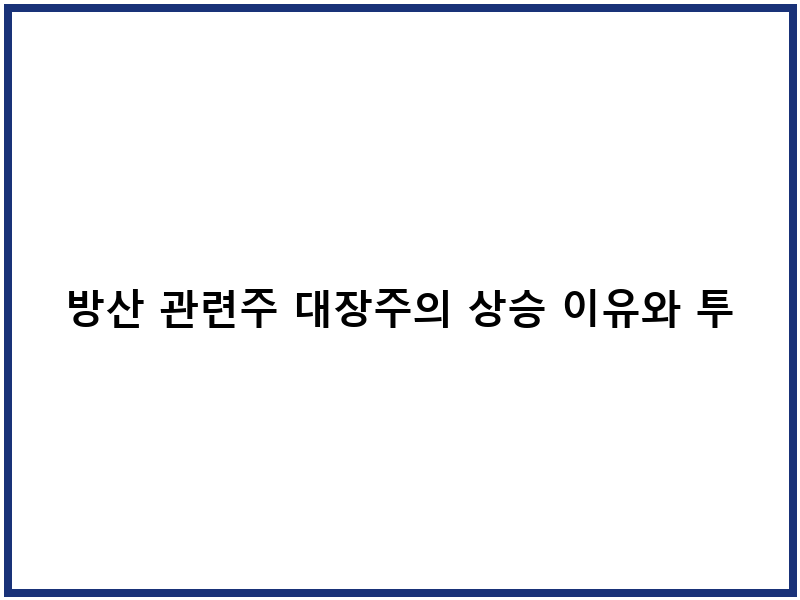 방산 관련주 대장주의 상승 이유와 투자 전략